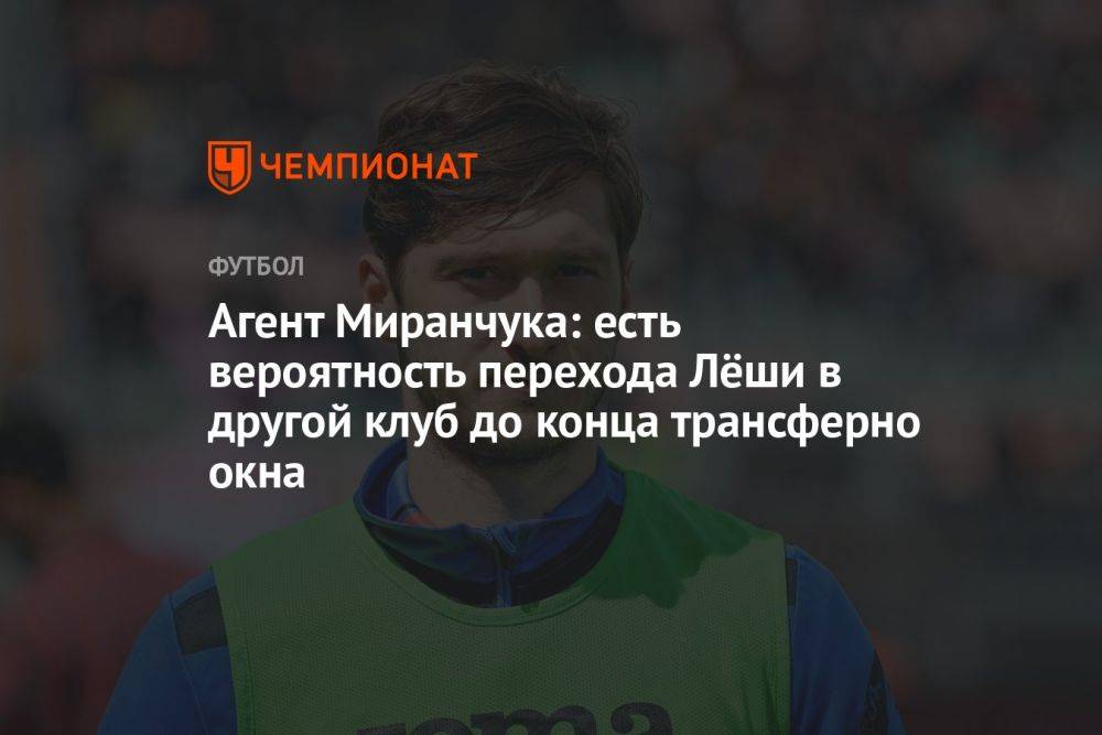 Агент Миранчука: есть вероятность перехода Лёши в другой клуб до конца трансферно окна