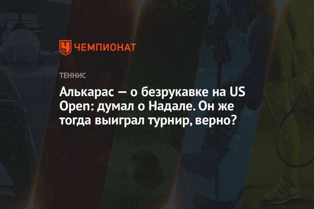 Алькарас — о безрукавке на US Open: думал о Надале. Он же тогда выиграл турнир, верно?