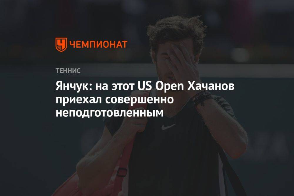 Янчук: на этот US Open Хачанов приехал совершенно неподготовленным