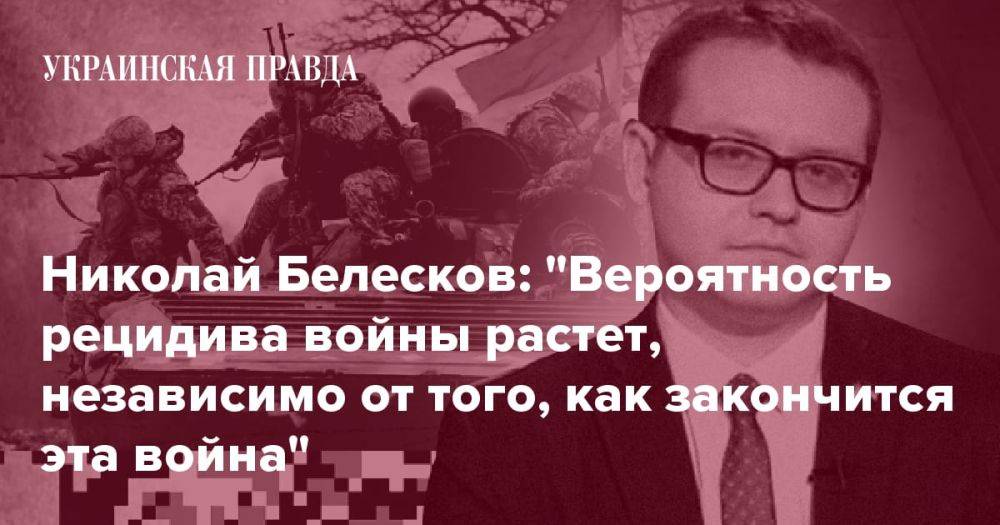 Николай Белесков: "Вероятность рецидива войны растет, независимо от того, как закончится эта война"