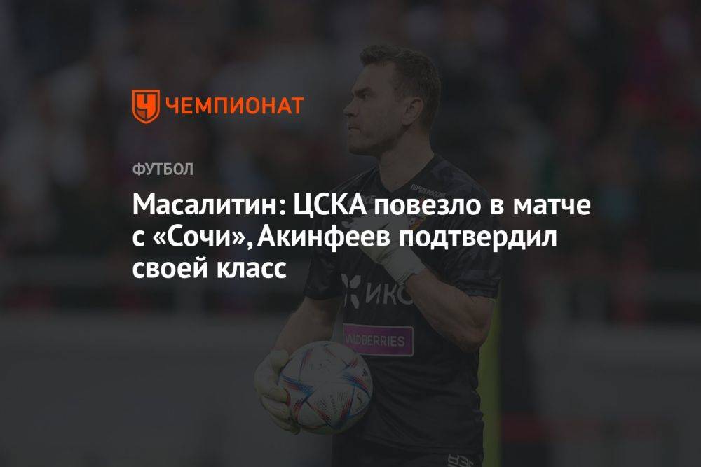 Масалитин: ЦСКА повезло в матче с «Сочи», Акинфеев подтвердил своей класс