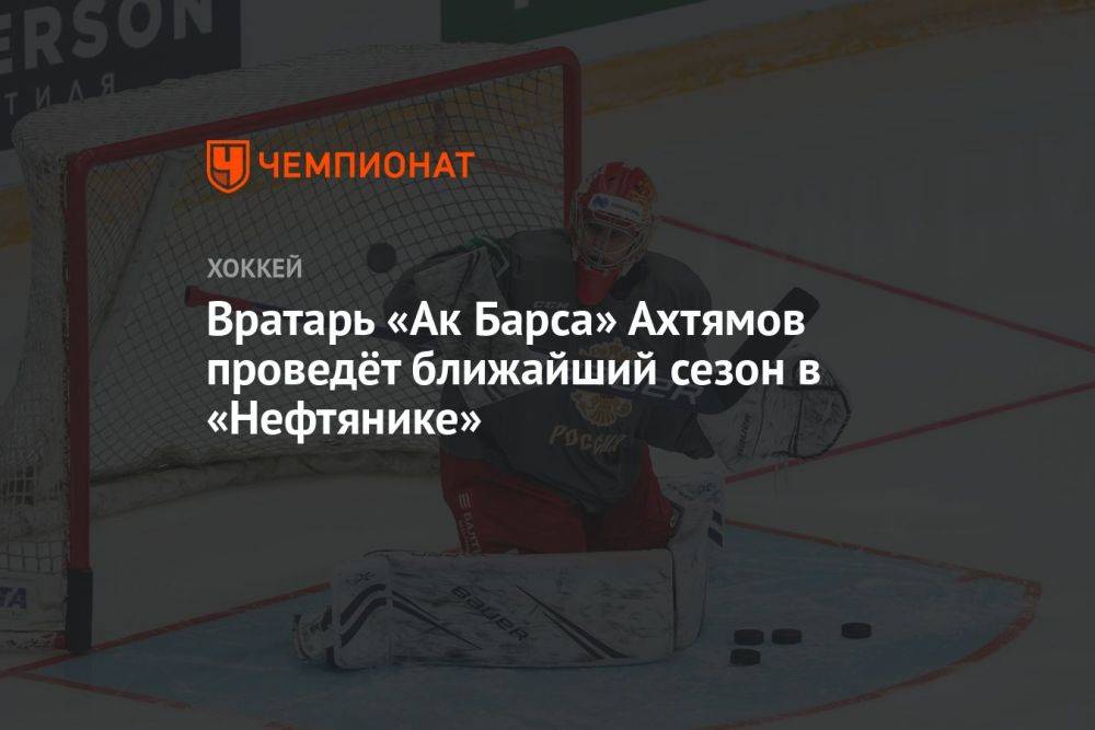 Вратарь «Ак Барса» Ахтямов проведёт ближайший сезон в «Нефтянике»