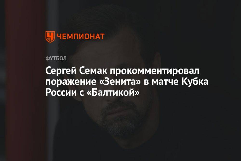 Сергей Семак прокомментировал поражение «Зенита» в матче Кубка России с «Балтикой»