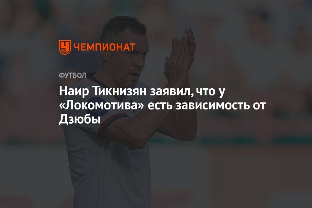 Наир Тикнизян заявил, что у «Локомотива» есть зависимость от Дзюбы