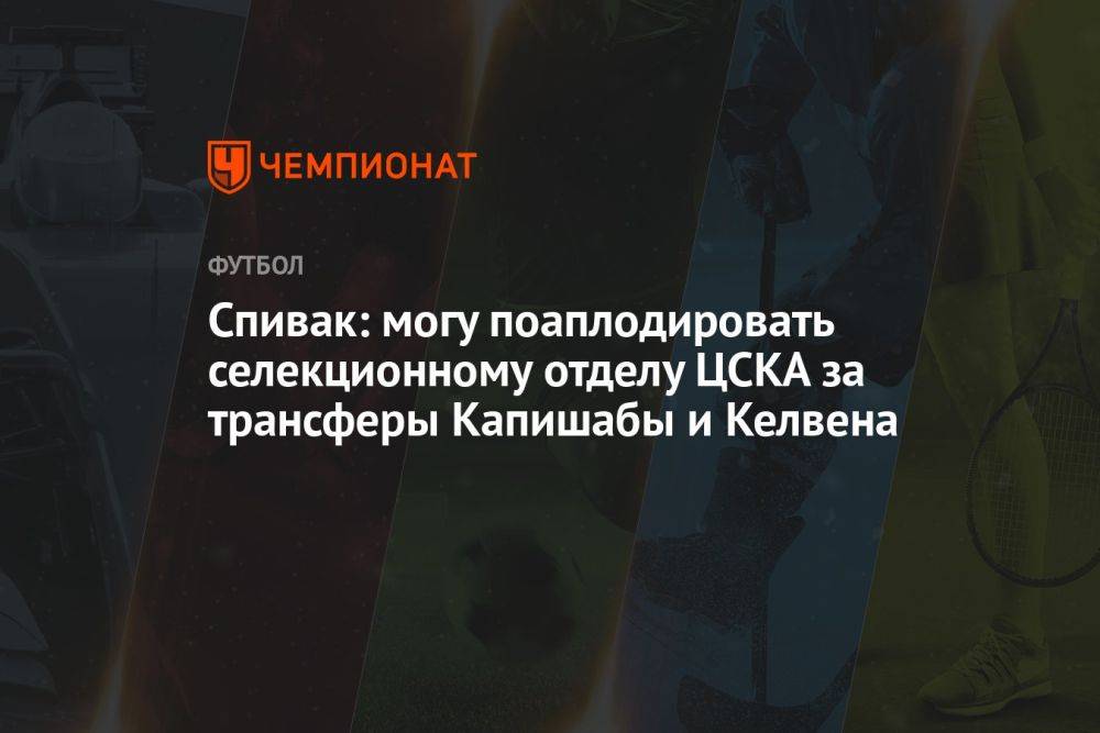 Спивак: могу поаплодировать селекционному отделу ЦСКА за трансферы Капишабы и Келвена