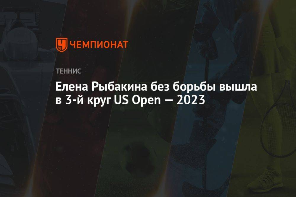 Елена Рыбакина без борьбы вышла в 3-й круг US Open — 2023