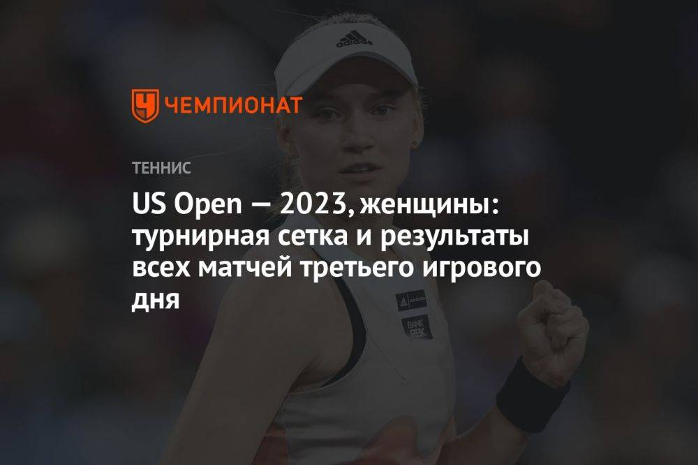 US Open — 2023, женщины: турнирная сетка и результаты всех матчей третьего игрового дня «ЮС Опен»
