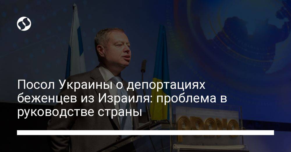 Посол Украины о депортациях беженцев из Израиля: проблема в руководстве страны