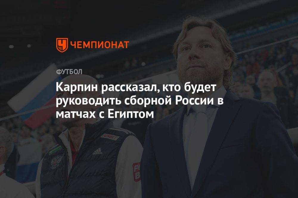 Карпин рассказал, кто будет руководить сборной России в матчах с Египтом