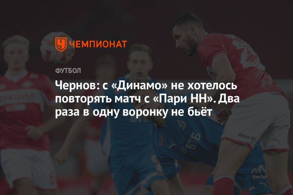 Чернов: с «Динамо» не хотелось повторять матч с «Пари НН». Два раза в одну воронку не бьёт