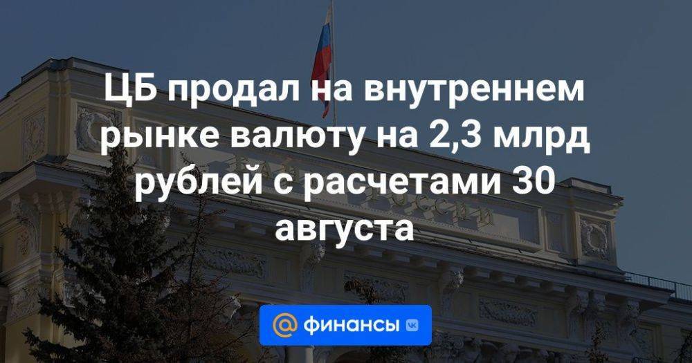 ЦБ продал на внутреннем рынке валюту на 2,3 млрд рублей с расчетами 30 августа