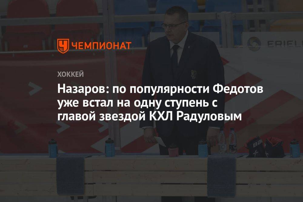 Назаров: по популярности Федотов уже встал на одну ступень с главной звездой КХЛ Радуловым