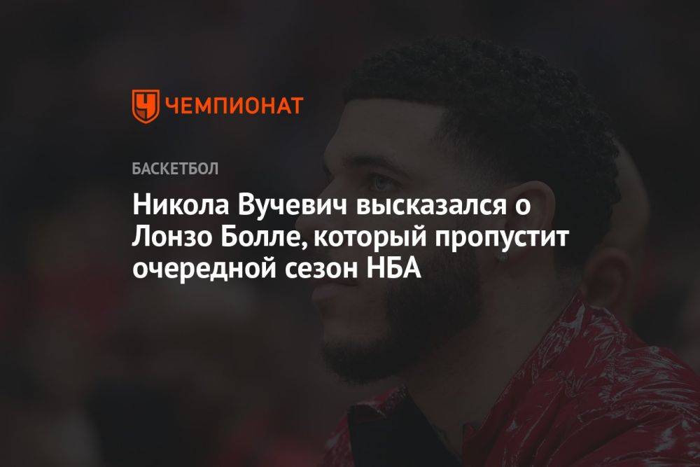 Никола Вучевич высказался о Лонзо Болле, который пропустит очередной сезон НБА