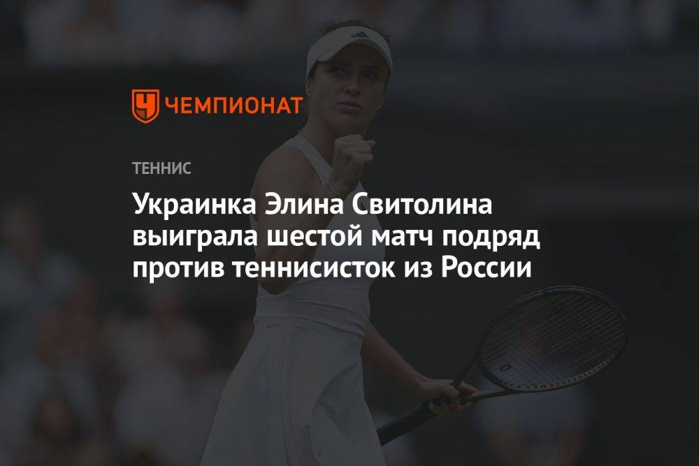 Украинка Элина Свитолина выиграла шестой матч подряд против теннисисток из России