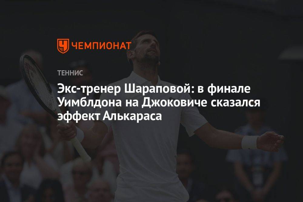 Экс-тренер Шараповой: в финале Уимблдона на Джоковиче сказался эффект Алькараса
