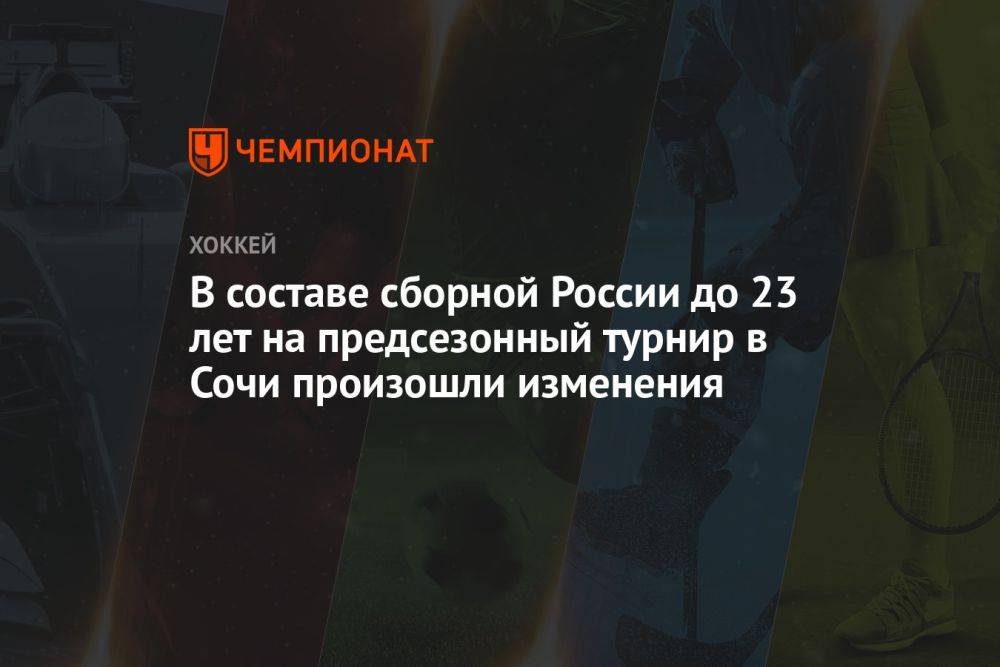 В составе сборной России до 23 лет на предсезонный турнир в Сочи произошли изменения