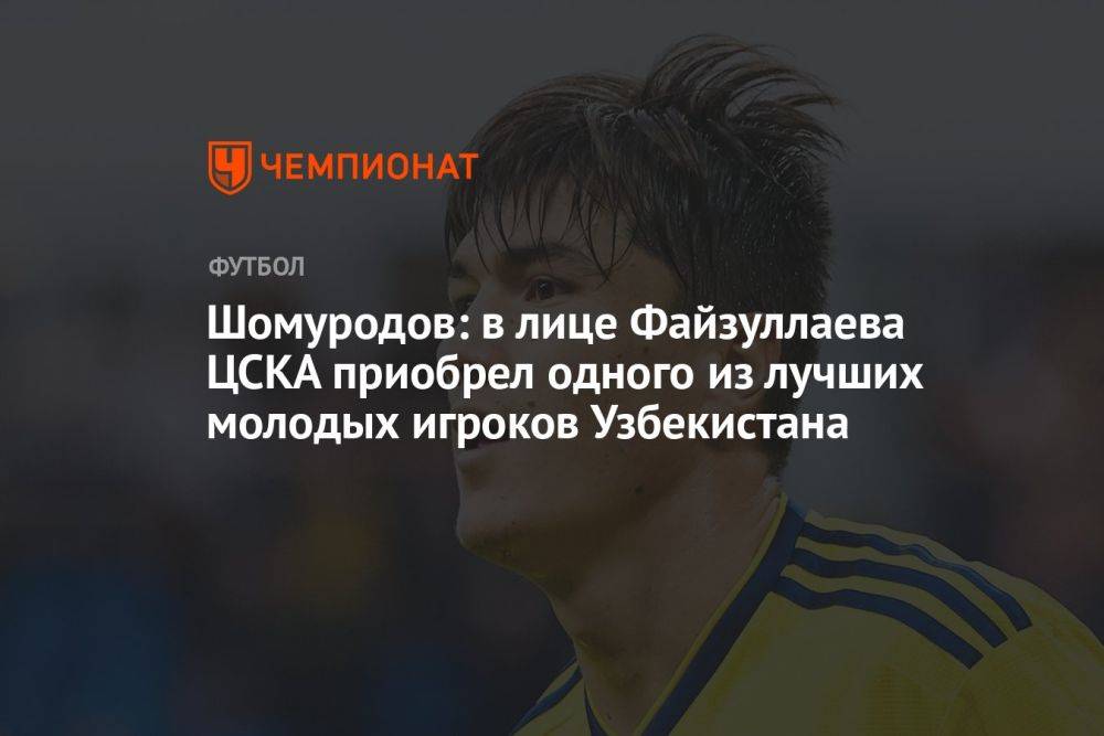 Шомуродов: в лице Файзуллаева ЦСКА приобрел одного из лучших молодых игроков Узбекистана