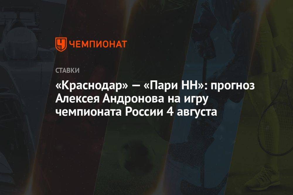«Краснодар» — «Пари НН»: прогноз Алексея Андронова на игру чемпионата России 4 августа