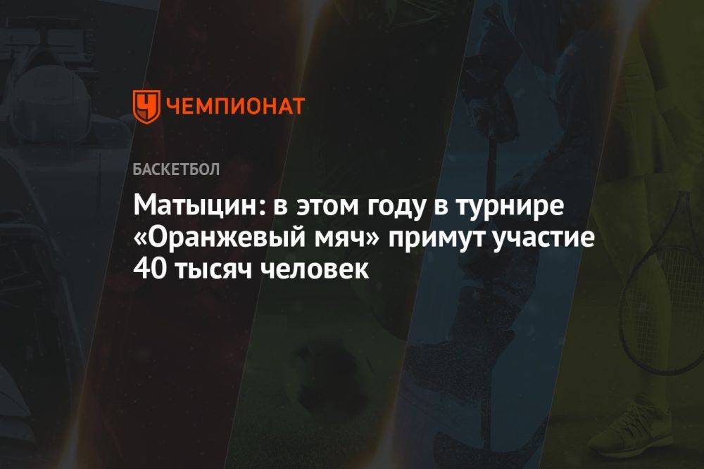 Матыцин: в этом году в турнире «Оранжевый мяч» примут участие 40 тысяч человек