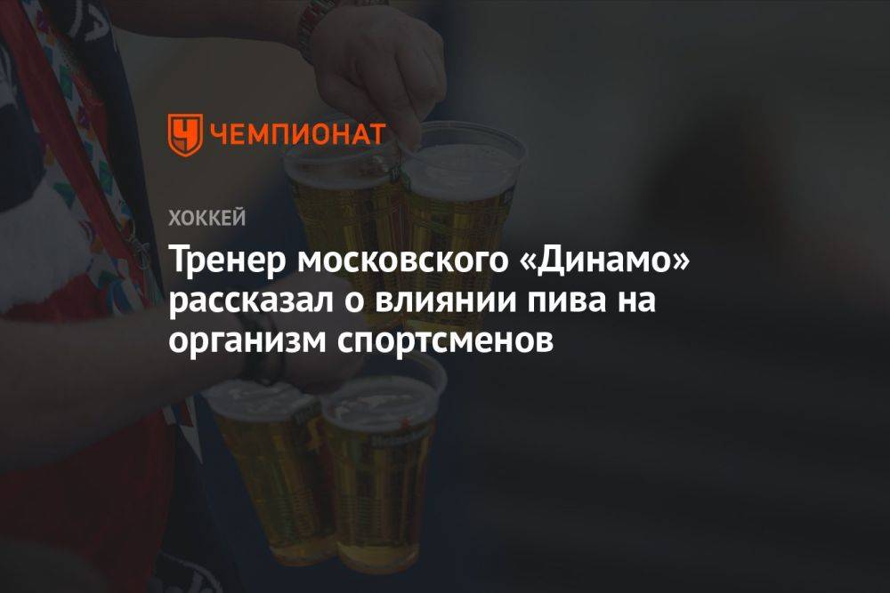Тренер московского «Динамо» рассказал о влиянии пива на организм спортсменов
