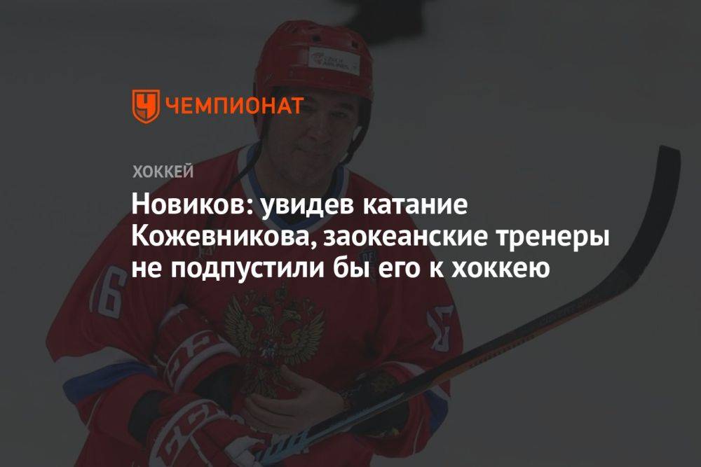 Новиков: увидев катание Кожевникова, заокеанские тренеры не подпустили бы его к хоккею
