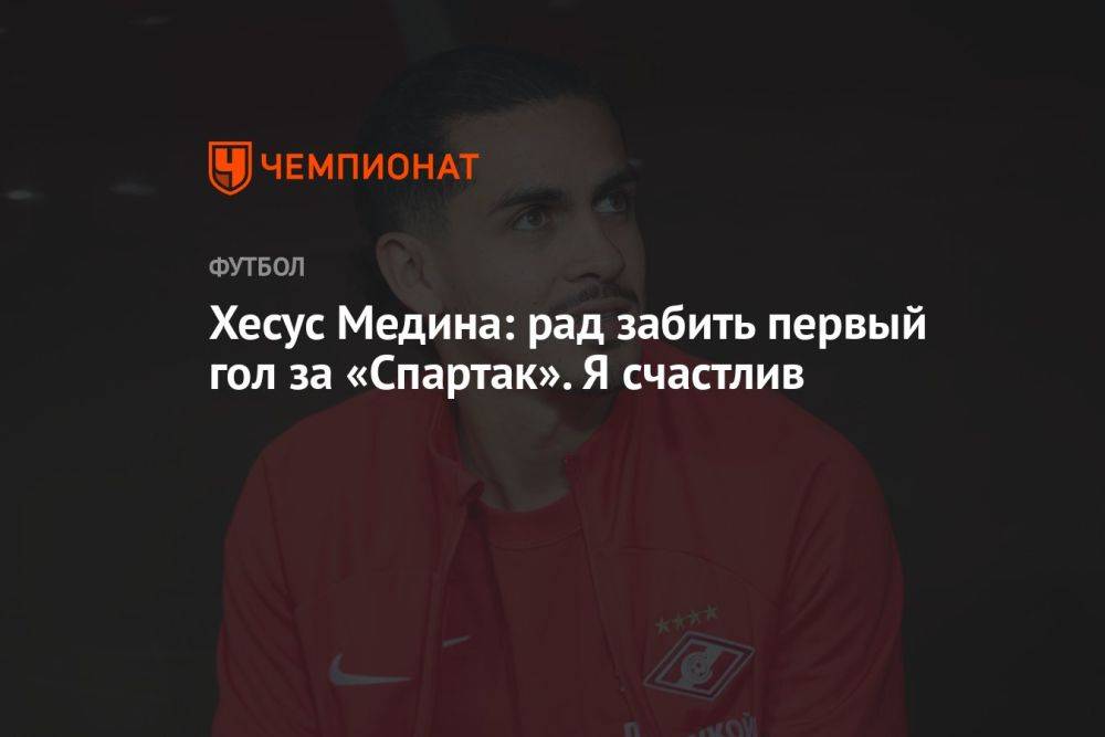 Хесус Медина: рад забить первый гол за «Спартак». Я счастлив