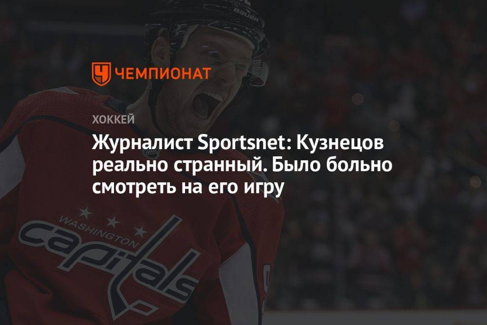 Журналист Sportsnet: Кузнецов реально странный. Было больно смотреть на его игру
