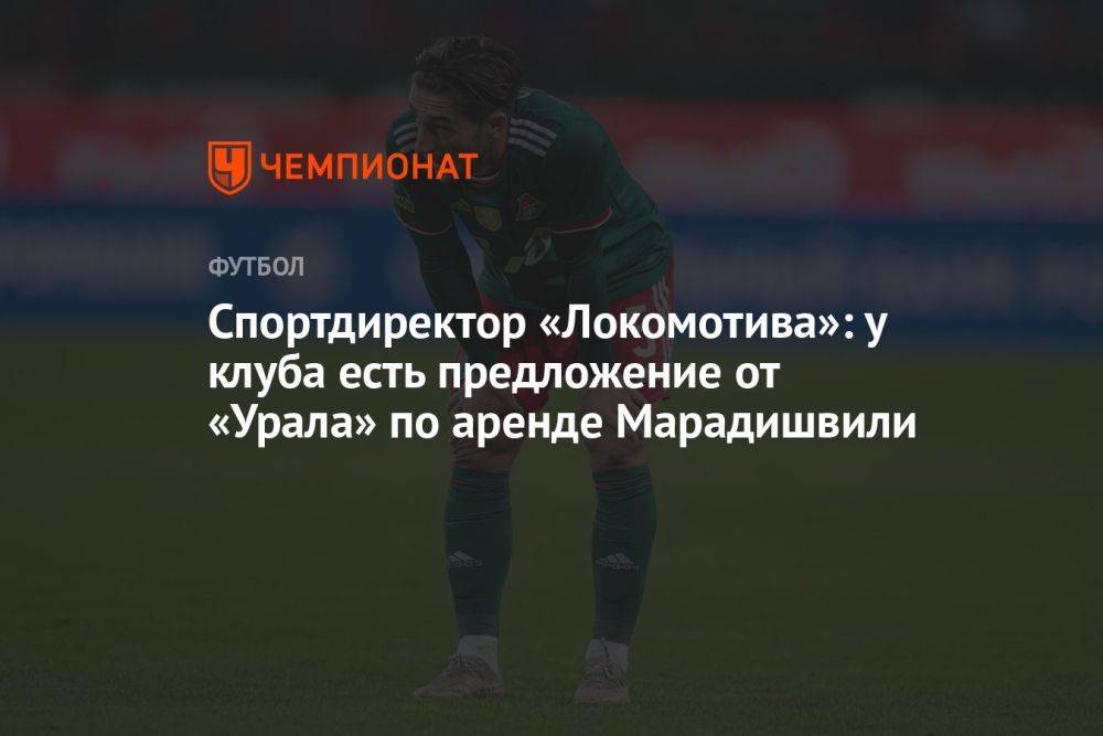 Спортдиректор «Локомотива»: у клуба есть предложение от «Урала» по аренде Марадишвили