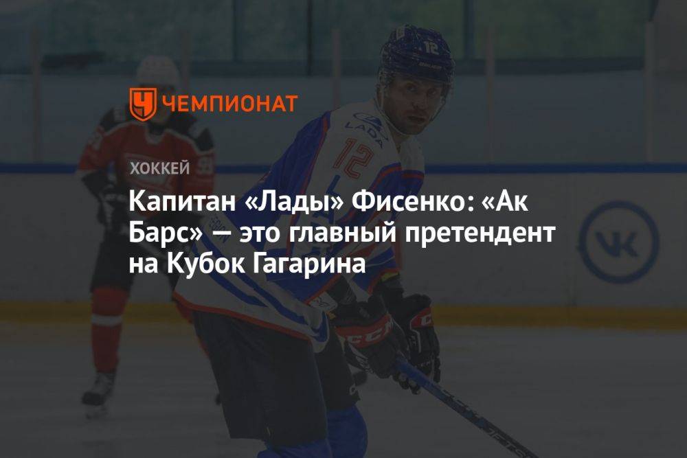 Капитан «Лады» Фисенко: «Ак Барс» — это главный претендент на Кубок Гагарина