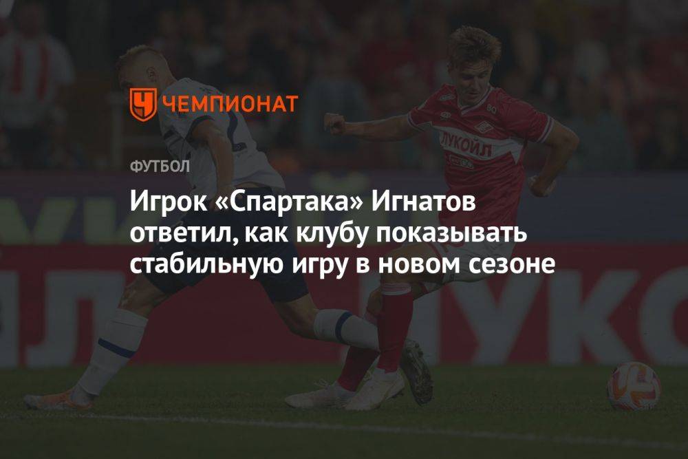 Игрок «Спартака» Игнатов ответил, как клубу показывать стабильную игру в новом сезоне