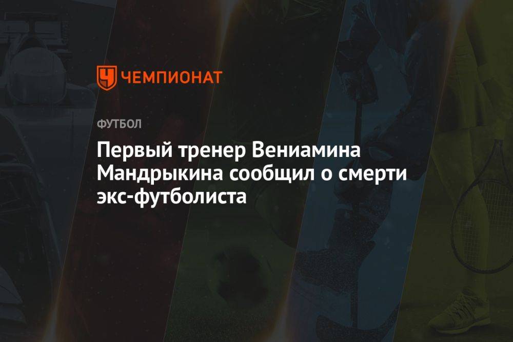 Первый тренер Вениамина Мандрыкина сообщил о смерти экс-футболиста