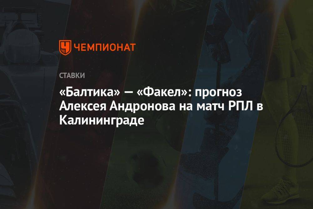 «Балтика» — «Факел»: прогноз Алексея Андронова на матч РПЛ в Калининграде