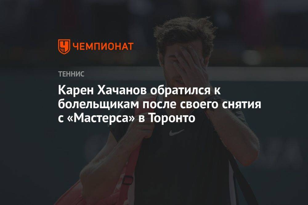 Карен Хачанов обратился к болельщикам после своего снятия с «Мастерса» в Торонто