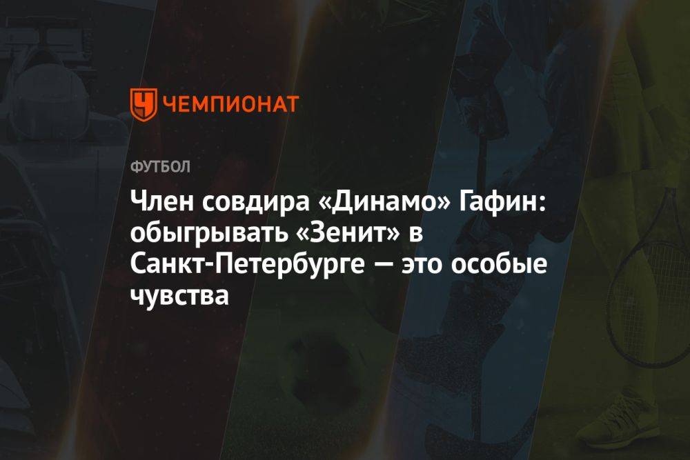 Член совдира «Динамо» Гафин: обыгрывать «Зенит» в Санкт-Петербурге — это особые чувства