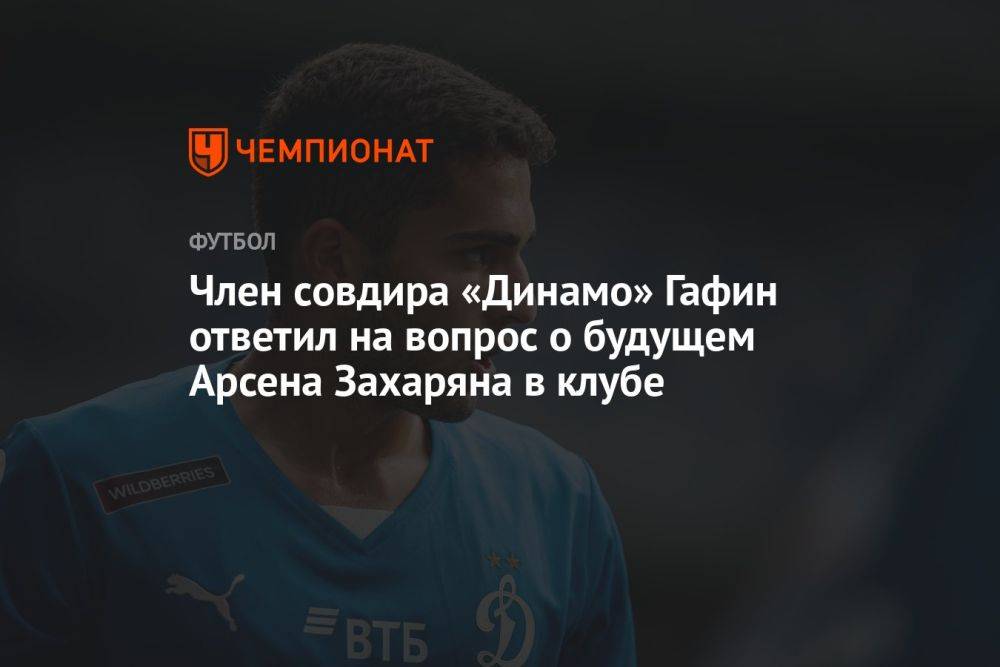 Член совдира «Динамо» Гафин ответил на вопрос о будущем Арсена Захаряна в клубе