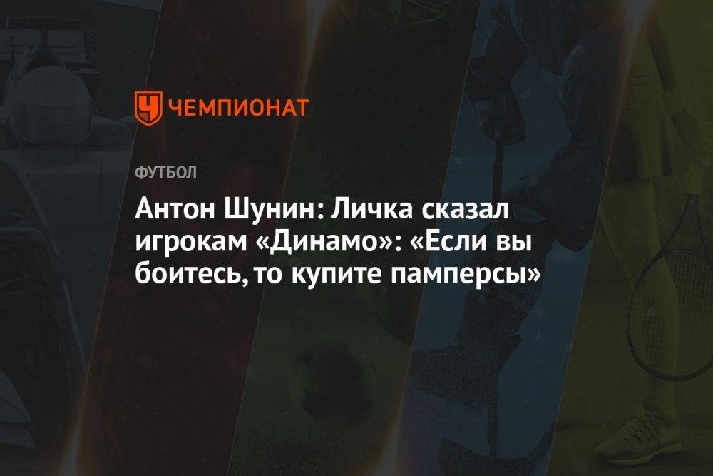 Антон Шунин: Личка сказал игрокам «Динамо»: «Если вы боитесь, то купите памперсы»