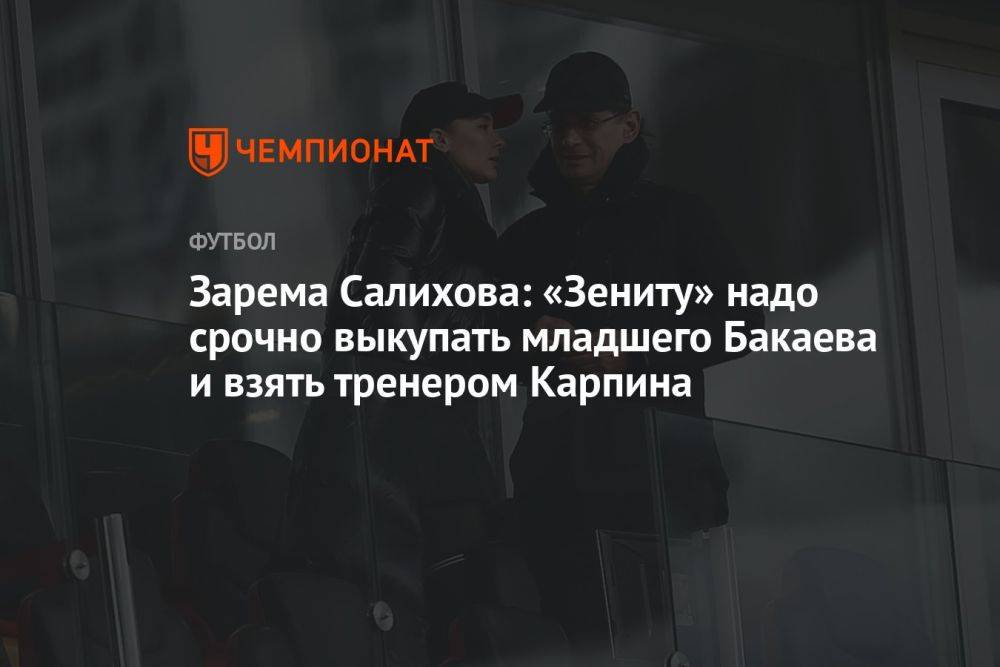 Зарема Салихова: «Зениту» надо срочно выкупать младшего Бакаева и взять тренером Карпина