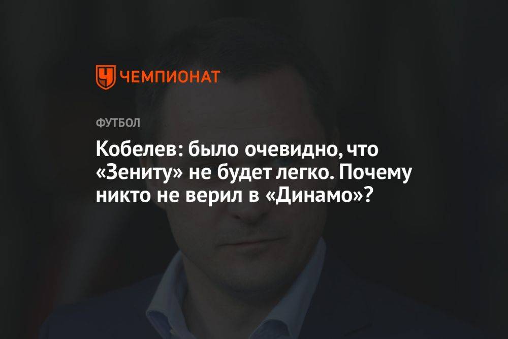 Кобелев: было очевидно, что «Зениту» не будет легко. Почему никто не верил в «Динамо»?