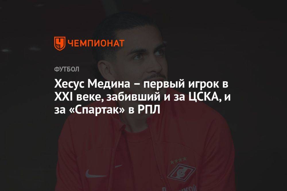 Хесус Медина — первый игрок в XXI веке, забивший и за ЦСКА, и за «Спартак» в РПЛ