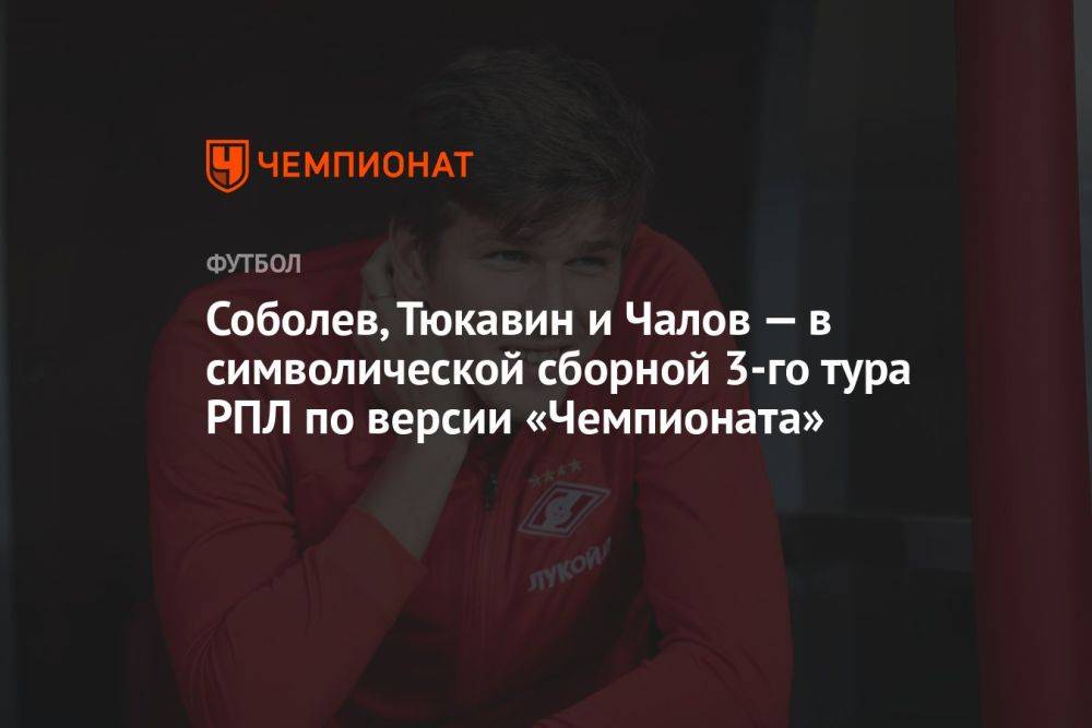 Соболев, Тюкавин и Чалов — в символической сборной 3-го тура РПЛ по версии «Чемпионата»