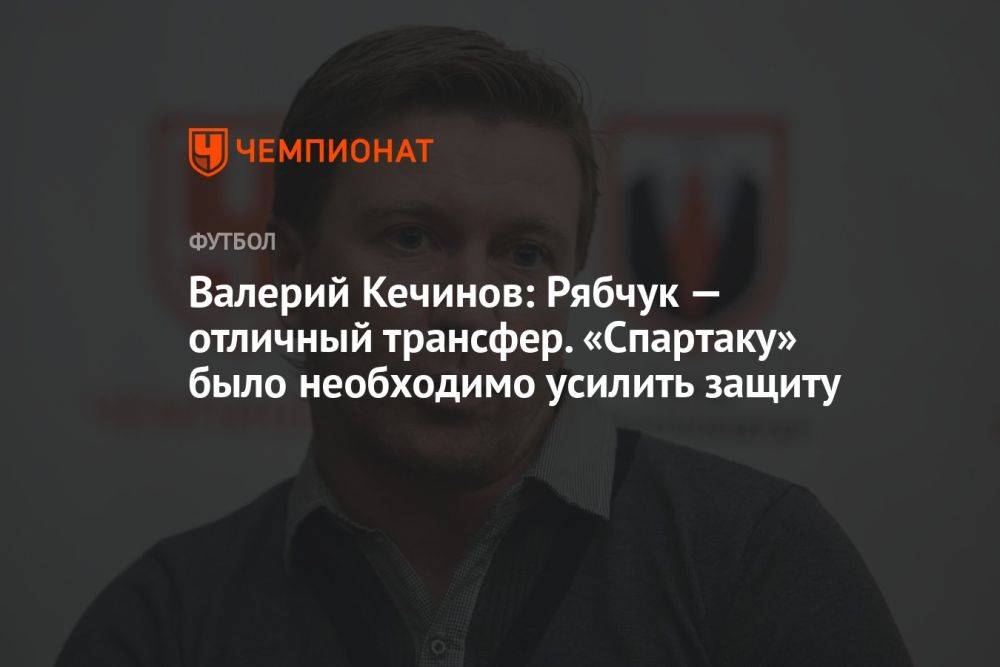 Валерий Кечинов: Рябчук — отличный трансфер. «Спартаку» было необходимо усилить защиту