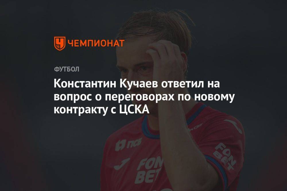 Константин Кучаев ответил на вопрос о переговорах по новому контракту с ЦСКА