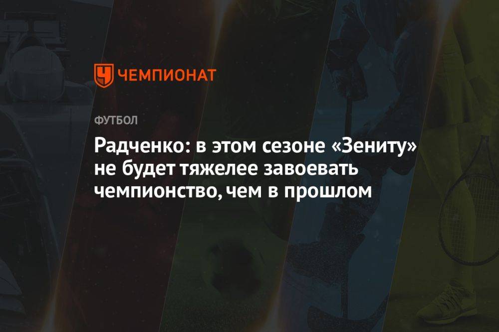 Радченко: в этом сезоне «Зениту» не будет тяжелее завоевать чемпионство, чем в прошлом