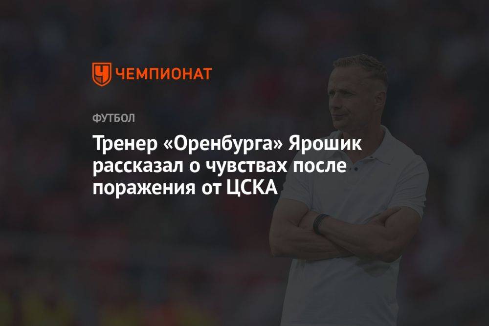 Тренер «Оренбурга» Ярошик рассказал о чувствах после поражения от ЦСКА