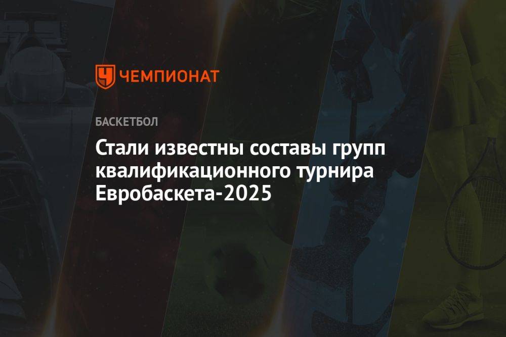 Стали известны составы групп квалификационного турнира Евробаскета-2025