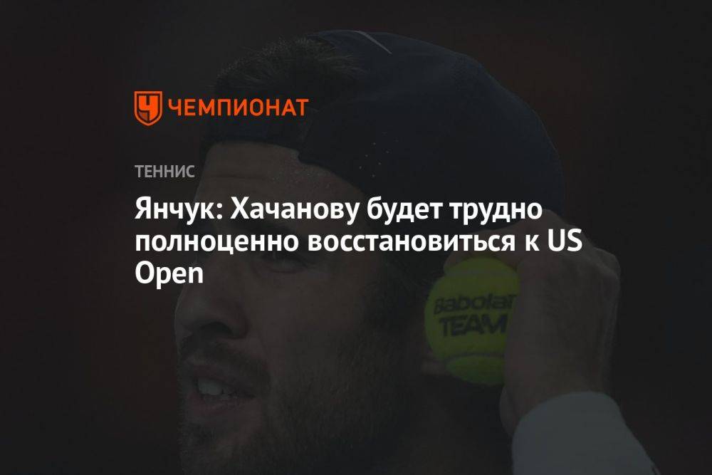 Янчук: Хачанову будет трудно полноценно восстановиться к US Open