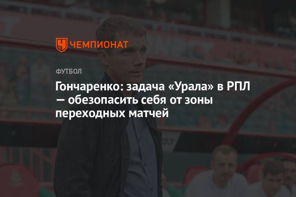 Гончаренко: задача «Урала» в РПЛ — обезопасить себя от зоны переходных матчей