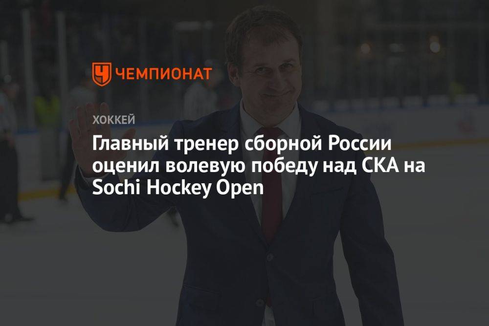 Главный тренер сборной России оценил волевую победу над СКА на Sochi Hockey Open