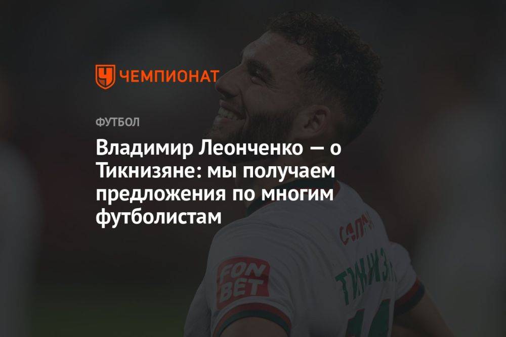 Владимир Леонченко — о Тикнизяне: мы получаем предложения по многим футболистам