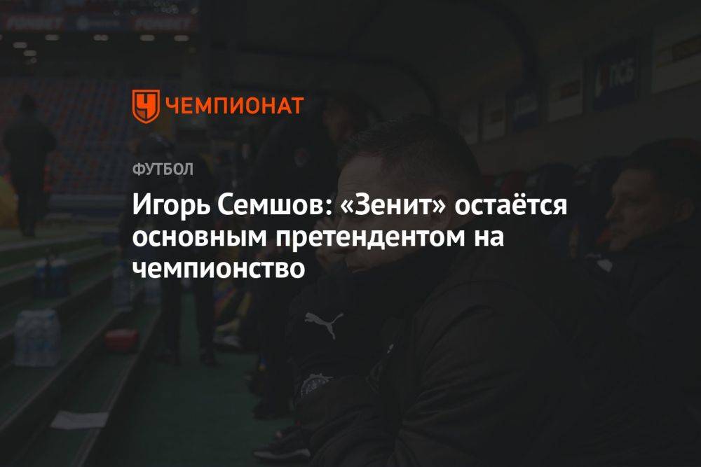 Игорь Семшов: «Зенит» остаётся основным претендентом на чемпионство